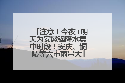 注意！今夜+明天为安徽强降水集中时段！安庆、铜陵等六市雨量大