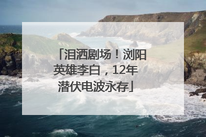 泪洒剧场！浏阳英雄李白，12年潜伏电波永存
