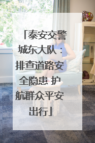 泰安交警城东大队：排查道路安全隐患 护航群众平安出行