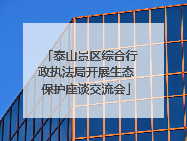 泰山景区综合行政执法局开展生态保护座谈交流会