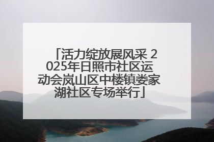 活力绽放展风采 2025年日照市社区运动会岚山区中楼镇娄家湖社区专场举行
