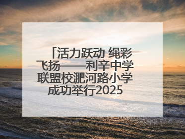 活力跃动 绳彩飞扬——利辛中学联盟校淝河路小学成功举行2025年春季跳绳比赛