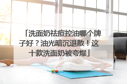 洗面奶祛痘控油哪个牌子好？油光暗沉退散！这十款洗面奶被夸爆