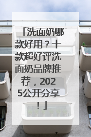 洗面奶哪款好用？十款超好评洗面奶品牌推荐，2025公开分享！