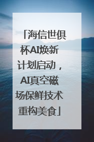 海信世俱杯AI焕新计划启动，AI真空磁场保鲜技术重构美食