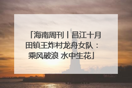 海南周刊丨昌江十月田镇王炸村龙舟女队：乘风破浪 水中生花