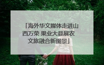 海外华文媒体走进山西万荣 果业大县展农文旅融合新图景