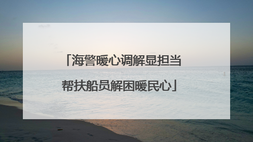 海警暖心调解显担当 帮扶船员解困暖民心