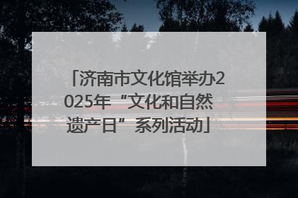 济南市文化馆举办2025年“文化和自然遗产日”系列活动