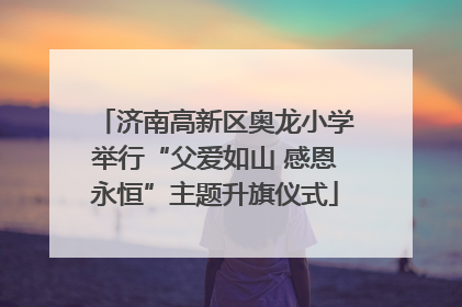 济南高新区奥龙小学举行“父爱如山 感恩永恒”主题升旗仪式