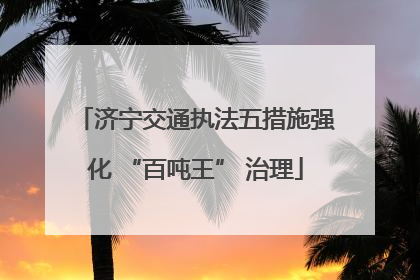 济宁交通执法五措施强化 “百吨王” 治理