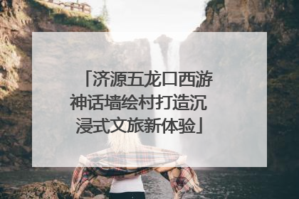 济源五龙口西游神话墙绘村打造沉浸式文旅新体验