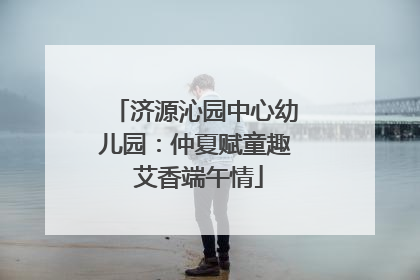 济源沁园中心幼儿园：仲夏赋童趣 艾香端午情