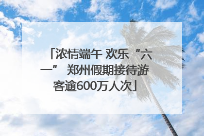 浓情端午 欢乐“六一” 郑州假期接待游客逾600万人次