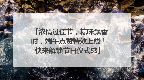 浓情过佳节，粽味飘香时，端午点赞特效上线！快来解锁节日仪式感