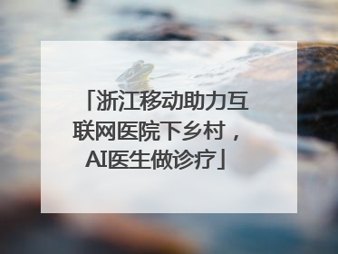 浙江移动助力互联网医院下乡村，AI医生做诊疗
