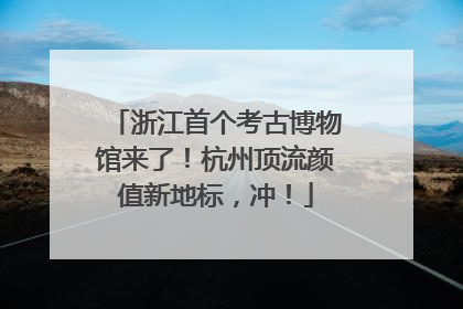 浙江首个考古博物馆来了！杭州顶流颜值新地标，冲！