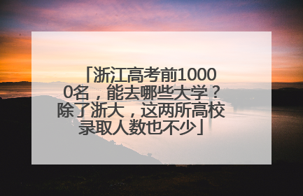 浙江高考前10000名，能去哪些大学？除了浙大，这两所高校录取人数也不少