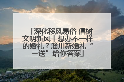 深化移风易俗 倡树文明新风丨想办不一样的婚礼？淄川新婚礼“三送”给你答案