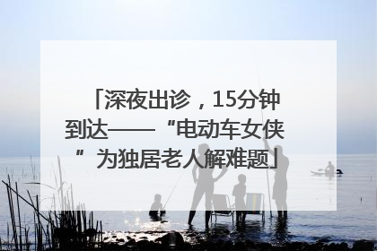 深夜出诊，15分钟到达——“电动车女侠”为独居老人解难题