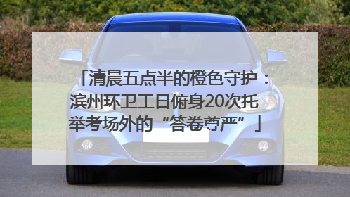 清晨五点半的橙色守护：滨州环卫工日俯身20次托举考场外的“答卷尊严”
