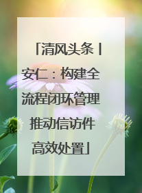 清风头条丨安仁：构建全流程闭环管理 推动信访件高效处置