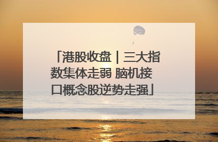 港股收盘｜三大指数集体走弱 脑机接口概念股逆势走强