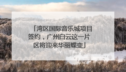 湾区国际音乐城项目签约，广州白云这一片区将迎来华丽蝶变