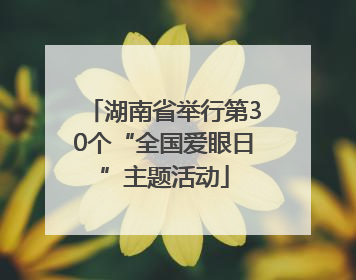 湖南省举行第30个“全国爱眼日”主题活动