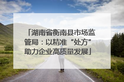 湖南省衡南县市场监管局：以精准“处方”助力企业高质量发展