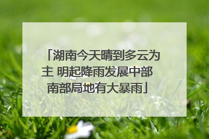 湖南今天晴到多云为主 明起降雨发展中部南部局地有大暴雨