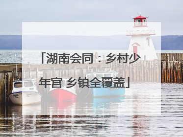 湖南会同：乡村少年宫 乡镇全覆盖