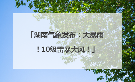 湖南气象发布：大暴雨！10级雷暴大风！