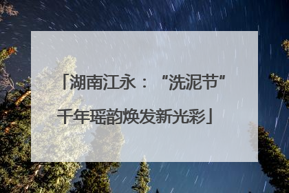 湖南江永：“洗泥节”千年瑶韵焕发新光彩
