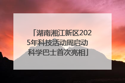 湖南湘江新区2025年科技活动周启动 科学巴士首次亮相