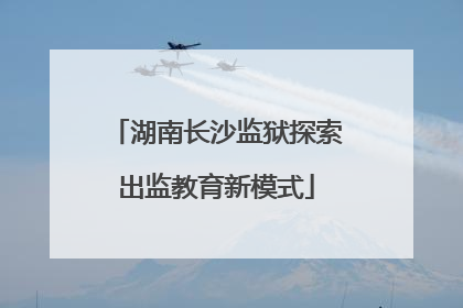 湖南长沙监狱探索出监教育新模式