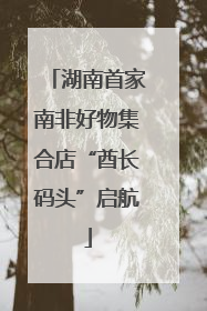 湖南首家南非好物集合店“酋长码头”启航