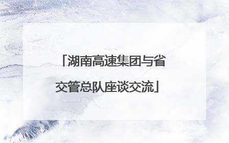 湖南高速集团与省交管总队座谈交流