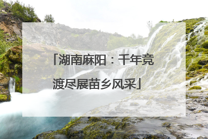 湖南麻阳：千年竞渡尽展苗乡风采