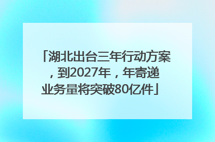 湖北出台三年行动方案，到2027年，年寄递业务量将突破80亿件