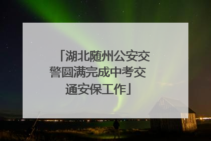 湖北随州公安交警圆满完成中考交通安保工作