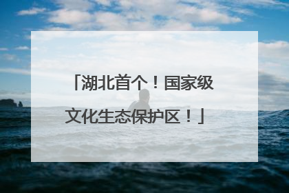 湖北首个！国家级文化生态保护区！