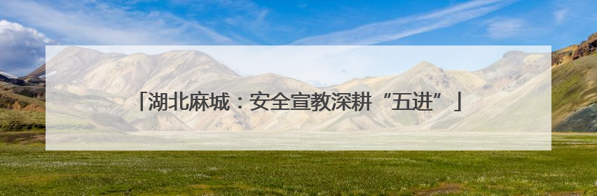 湖北麻城：安全宣教深耕“五进”