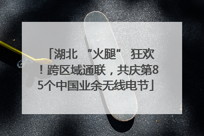 湖北 “火腿” 狂欢！跨区域通联，共庆第85个中国业余无线电节