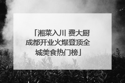 湘菜入川 费大厨成都开业火爆登顶全城美食热门榜