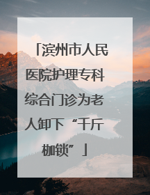 滨州市人民医院护理专科综合门诊为老人卸下“千斤枷锁”