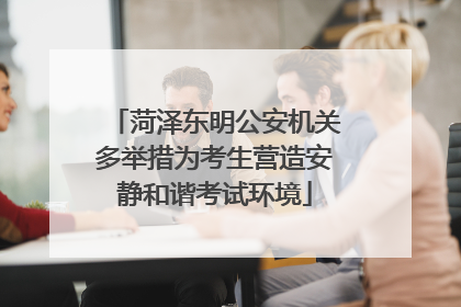 菏泽东明公安机关多举措为考生营造安静和谐考试环境