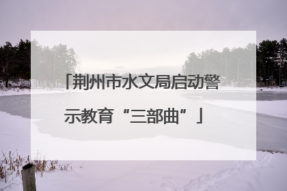 荆州市水文局启动警示教育“三部曲”
