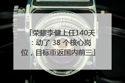 荣耀李健上任140天:动了 38 个核心岗位,目标重返国内前三