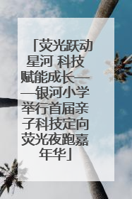 荧光跃动星河 科技赋能成长——银河小学举行首届亲子科技定向荧光夜跑嘉年华